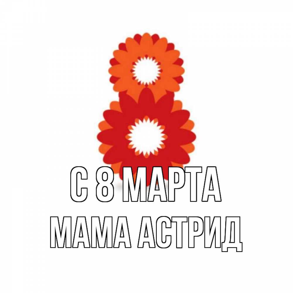 Открытка на каждый день с именем, Мама-Астрид С 8 марта восьмерка из лепестков Прикольная открытка с пожеланием онлайн скачать бесплатно 