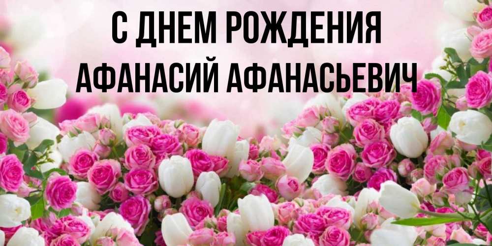 Открытка на каждый день с именем, Афанасий-Афанасьевич С днем рождения открытка с разными розами Прикольная открытка с пожеланием онлайн скачать бесплатно 