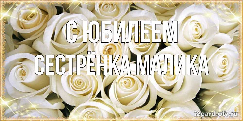 Открытка на каждый день с именем, Сестрёнка-Малика С юбилеем открытка с белыми розами. большой букет белых роз Прикольная открытка с пожеланием онлайн скачать бесплатно 