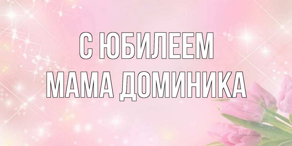 Открытка на каждый день с именем, Мама-Доминика С юбилеем открытки в нежных цветах Прикольная открытка с пожеланием онлайн скачать бесплатно 