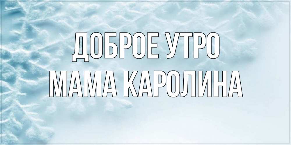Открытка на каждый день с именем, Мама-Каролина Доброе утро классное зимнее утро Прикольная открытка с пожеланием онлайн скачать бесплатно 