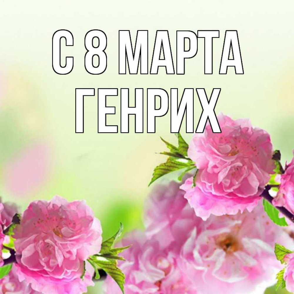 Открытка на каждый день с именем, Генрих С 8 МАРТА цветы Прикольная открытка с пожеланием онлайн скачать бесплатно 