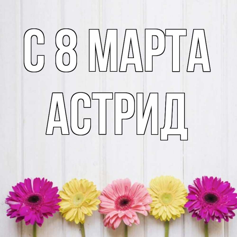 Открытка на каждый день с именем, Астрид С 8 марта женщинам 1 Прикольная открытка с пожеланием онлайн скачать бесплатно 