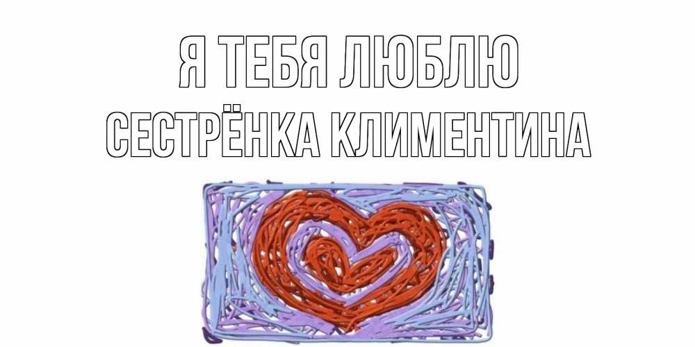 Открытка на каждый день с именем, Сестрёнка-Климентина Я тебя люблю сердце Прикольная открытка с пожеланием онлайн скачать бесплатно 