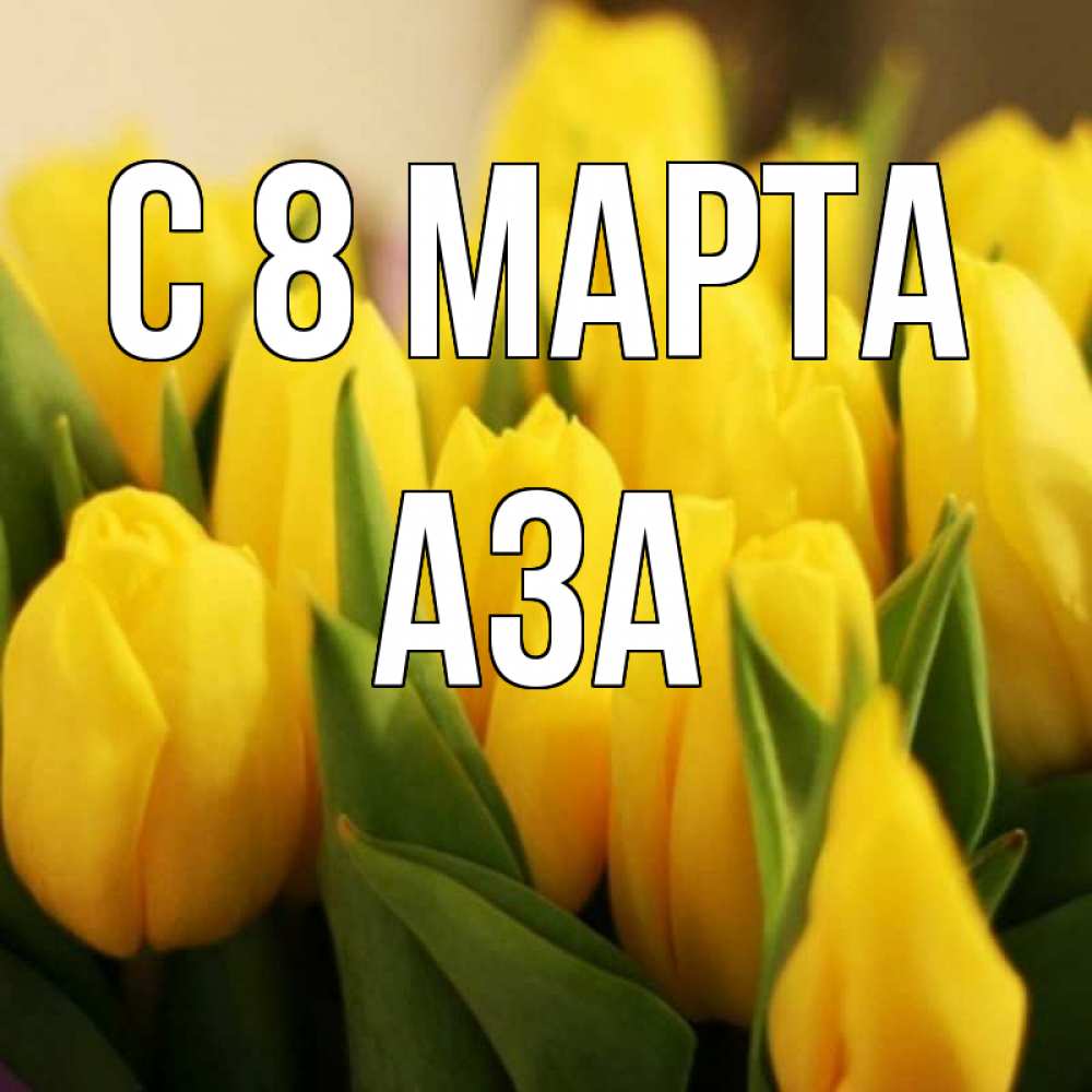 Открытка на каждый день с именем, Аза С 8 МАРТА цветы Прикольная открытка с пожеланием онлайн скачать бесплатно 
