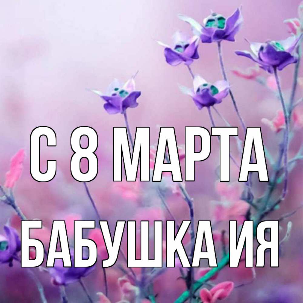 Открытка на каждый день с именем, Бабушка-Ия С 8 МАРТА международный женский день 2 Прикольная открытка с пожеланием онлайн скачать бесплатно 