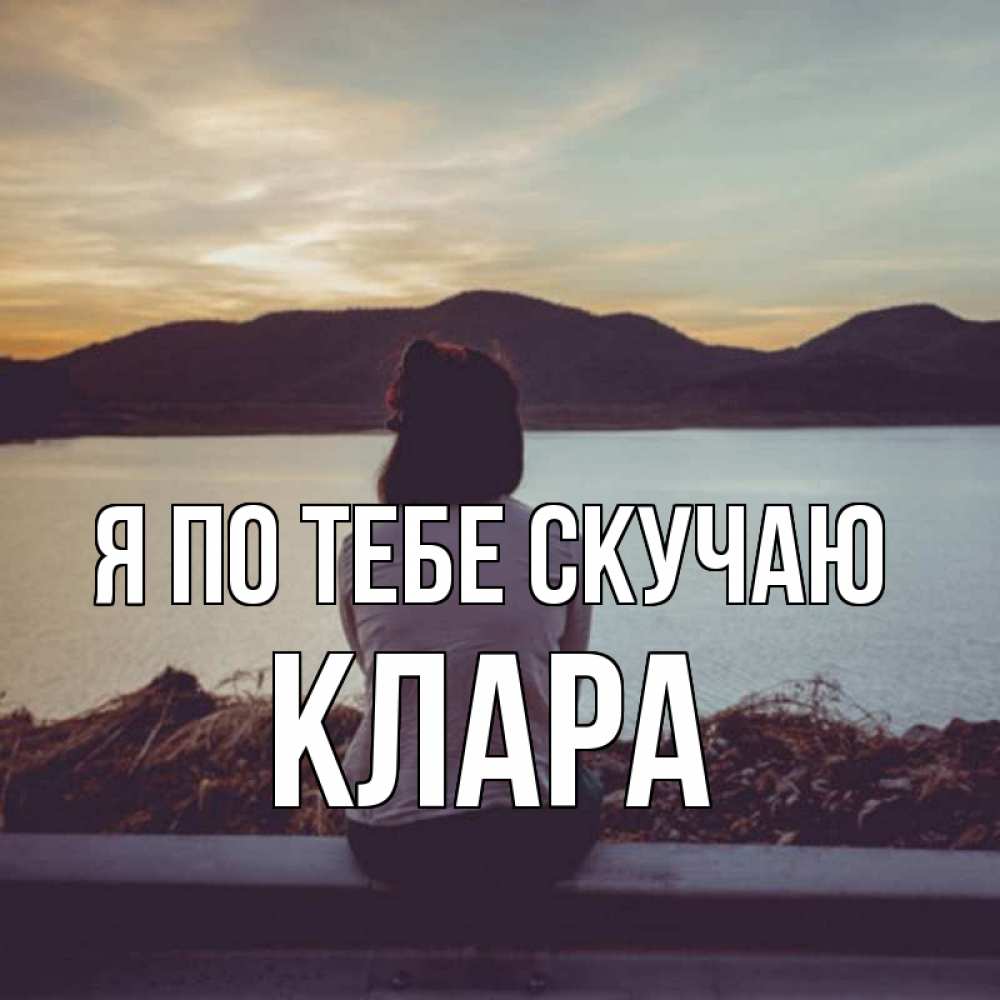 Открытка на каждый день с именем, Клара Я по тебе скучаю я уже соскучилась Прикольная открытка с пожеланием онлайн скачать бесплатно 