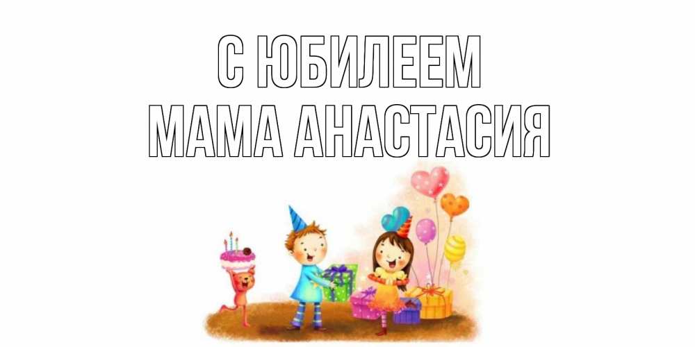 Открытка на каждый день с именем, Мама-Анастасия С юбилеем дети, подарки Прикольная открытка с пожеланием онлайн скачать бесплатно 