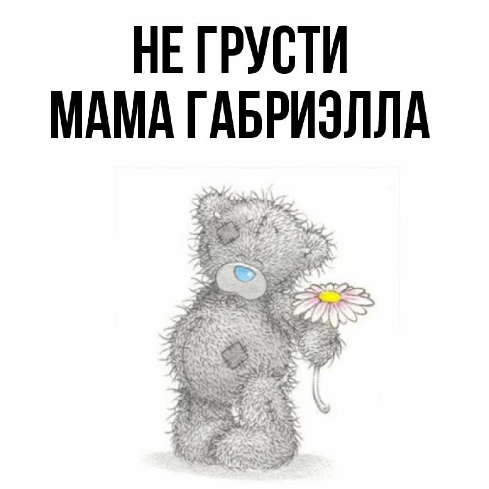 Открытка на каждый день с именем, Мама-Габриэлла Не грусти Плюшевый медвежонок с заплатками Прикольная открытка с пожеланием онлайн скачать бесплатно 