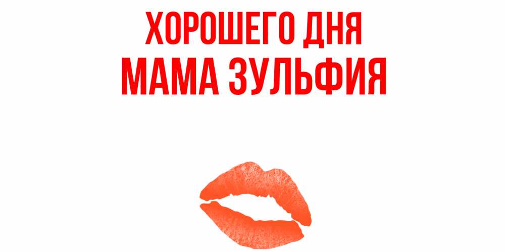 Открытка на каждый день с именем, Мама-Зульфия Хорошего дня удачного дня с поцелуем Прикольная открытка с пожеланием онлайн скачать бесплатно 