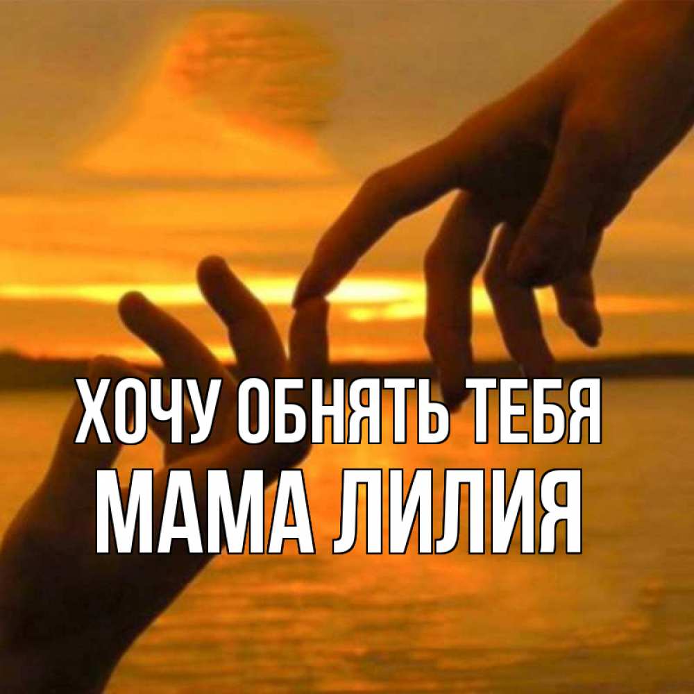 Открытка на каждый день с именем, Мама-Лилия Хочу обнять тебя прикосновение нежное к любимому Прикольная открытка с пожеланием онлайн скачать бесплатно 