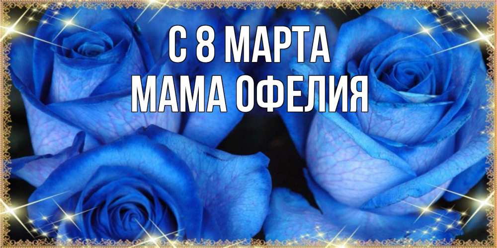 Открытка на каждый день с именем, Мама-Офелия С 8 марта красивые розы для милых дам на международный женский день Прикольная открытка с пожеланием онлайн скачать бесплатно 