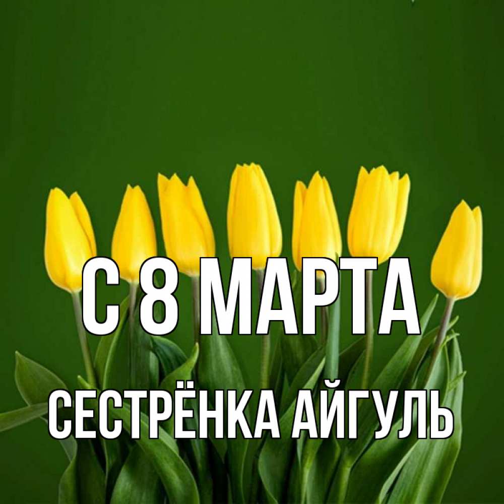Открытка на каждый день с именем, Сестрёнка-Айгуль С 8 МАРТА желтого цвета 3 Прикольная открытка с пожеланием онлайн скачать бесплатно 