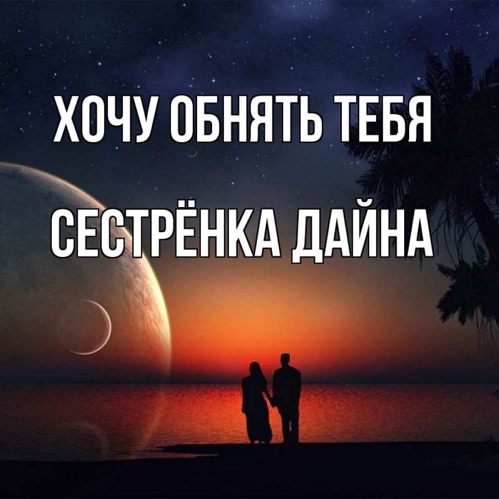 Открытка на каждый день с именем, Сестрёнка-Дайна Хочу обнять тебя восход спутников Прикольная открытка с пожеланием онлайн скачать бесплатно 