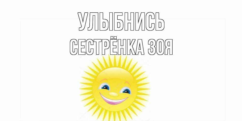 Открытка на каждый день с именем, Сестрёнка-Зоя Улыбнись пожелания позитивные Прикольная открытка с пожеланием онлайн скачать бесплатно 