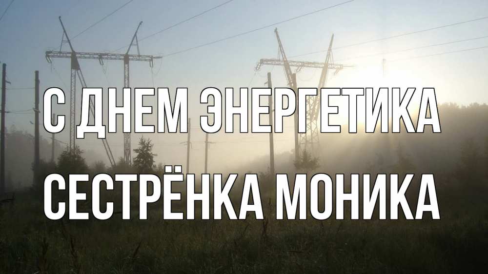 Открытка на каждый день с именем, Сестрёнка-Моника С днем энергетика ЛЭП Прикольная открытка с пожеланием онлайн скачать бесплатно 