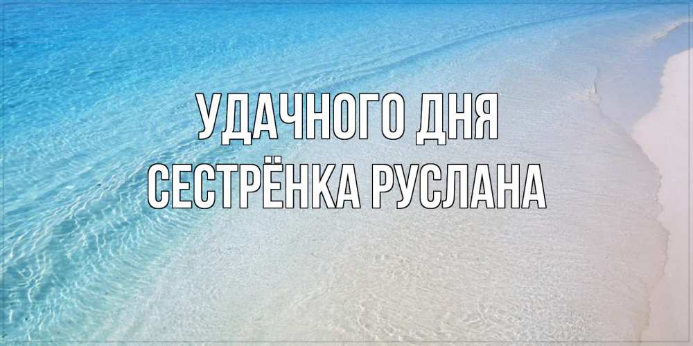 Открытка на каждый день с именем, Сестрёнка-Руслана Удачного дня море пляж Прикольная открытка с пожеланием онлайн скачать бесплатно 