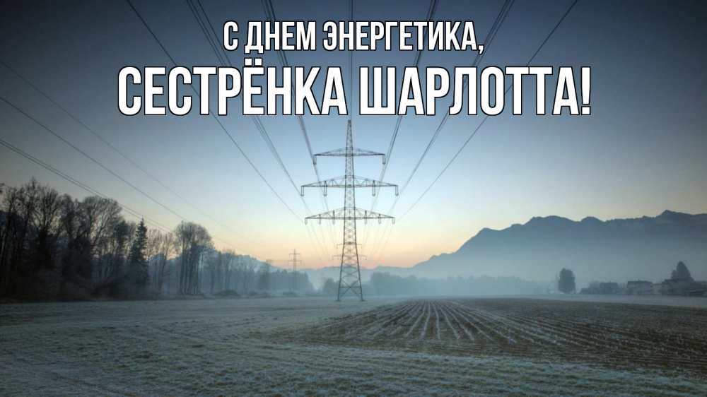 Открытка на каждый день с именем, Сестрёнка-Шарлотта С днем энергетика поле ЛЭП Прикольная открытка с пожеланием онлайн скачать бесплатно 