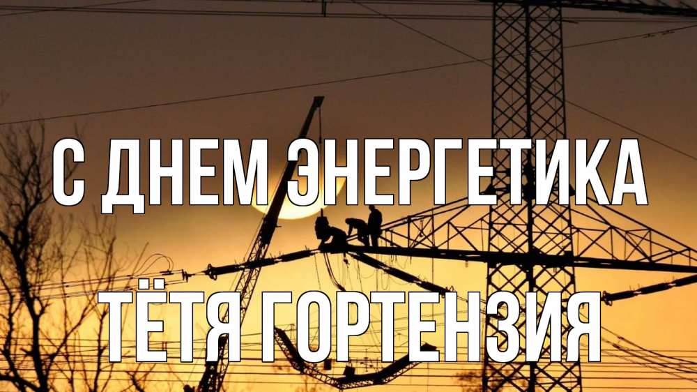 Открытка на каждый день с именем, Тётя-Гортензия С днем энергетика ЛЭП ремонт закат Прикольная открытка с пожеланием онлайн скачать бесплатно 