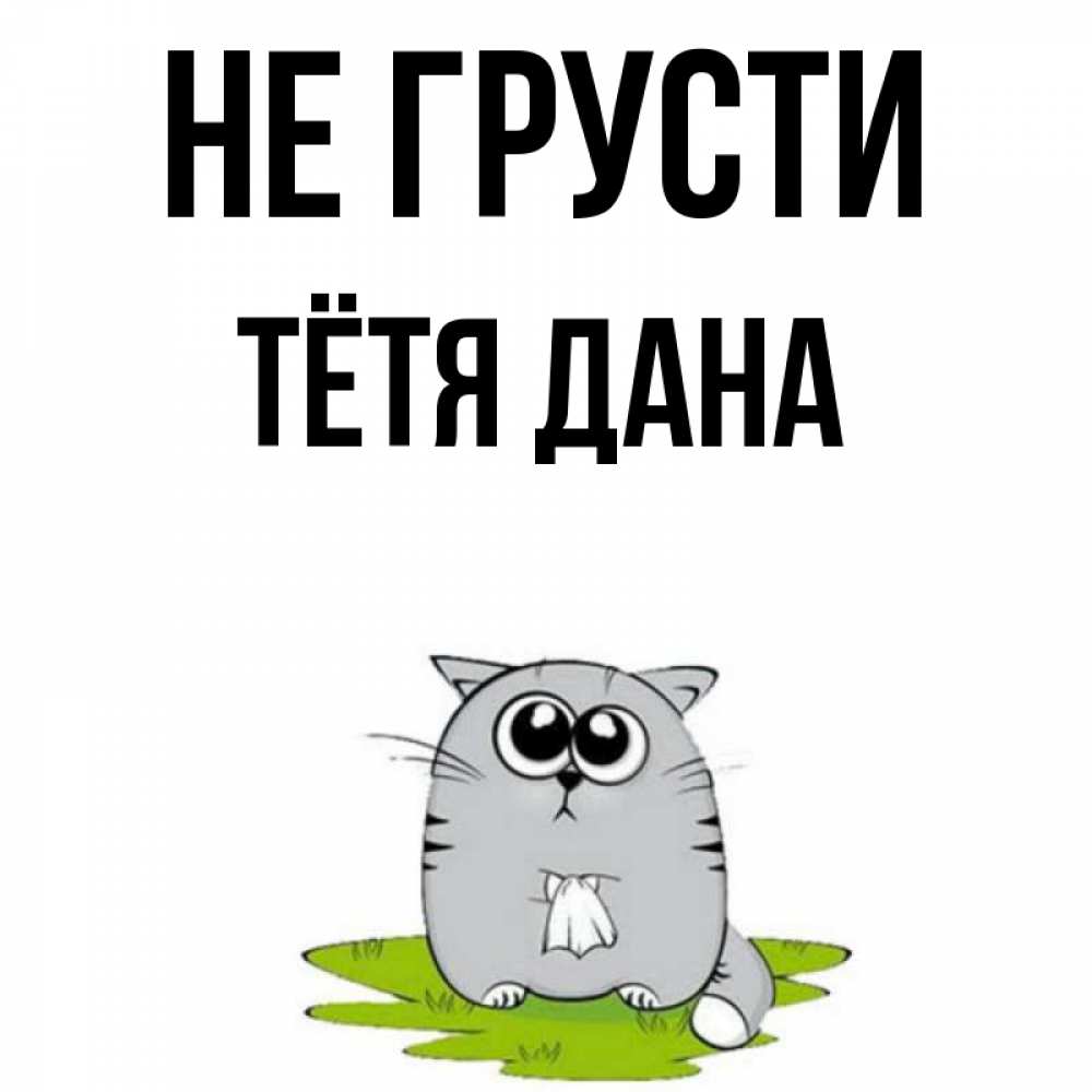 Открытка на каждый день с именем, Тётя-Дана Не грусти грустный котяра Прикольная открытка с пожеланием онлайн скачать бесплатно 