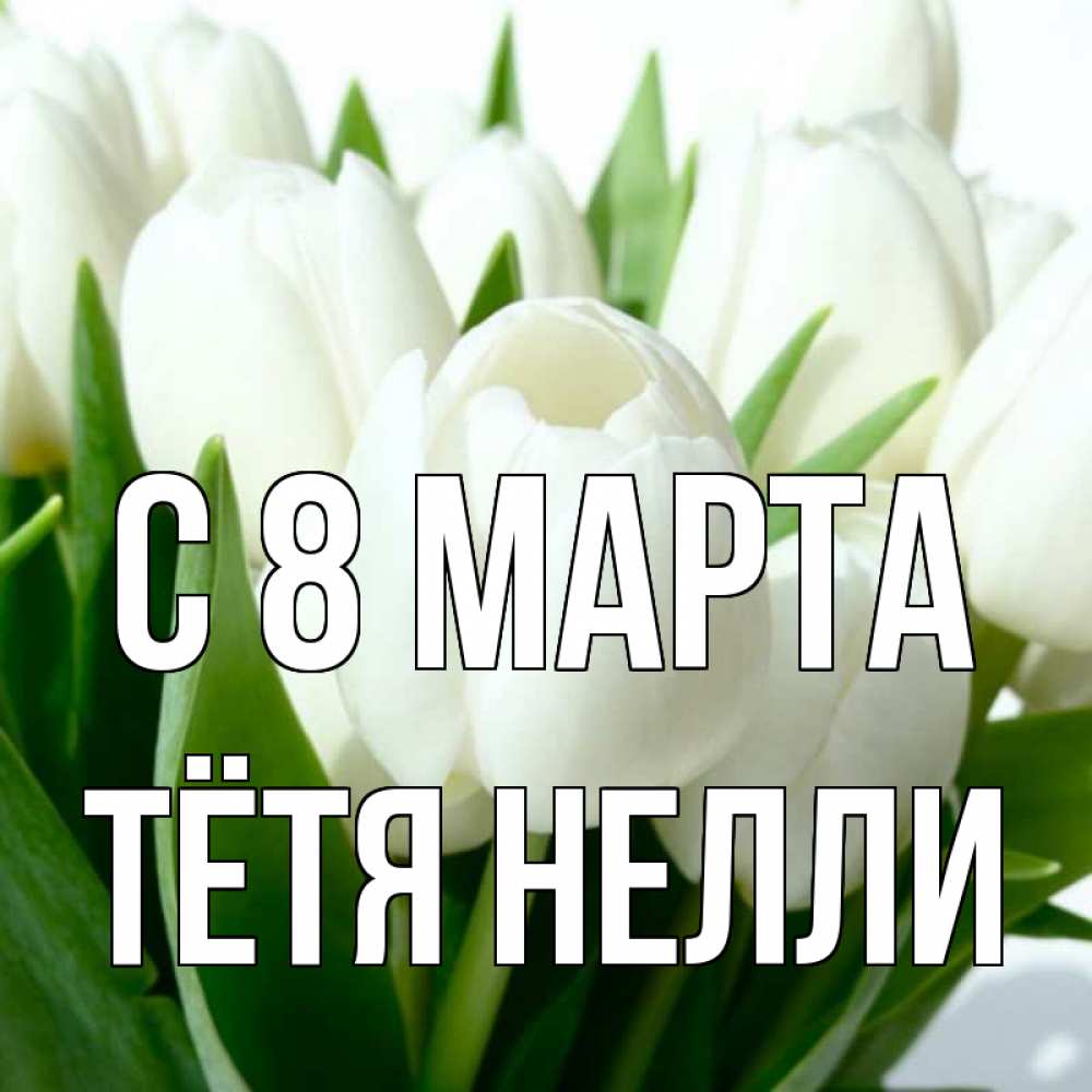 Открытка на каждый день с именем, Тётя-Нелли С 8 МАРТА цветы Прикольная открытка с пожеланием онлайн скачать бесплатно 
