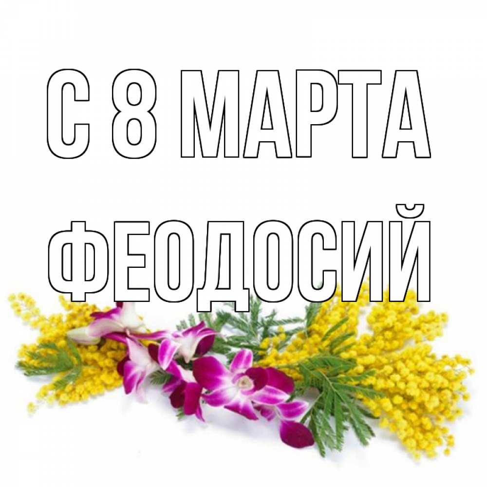 Открытка на каждый день с именем, Феодосий С 8 МАРТА открытка на международный женский день с цветами  1 Прикольная открытка с пожеланием онлайн скачать бесплатно 