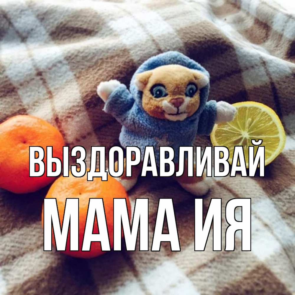 Открытка на каждый день с именем, Мама-Ия Выздоравливай вот тебе апельсинка и лимон Прикольная открытка с пожеланием онлайн скачать бесплатно 