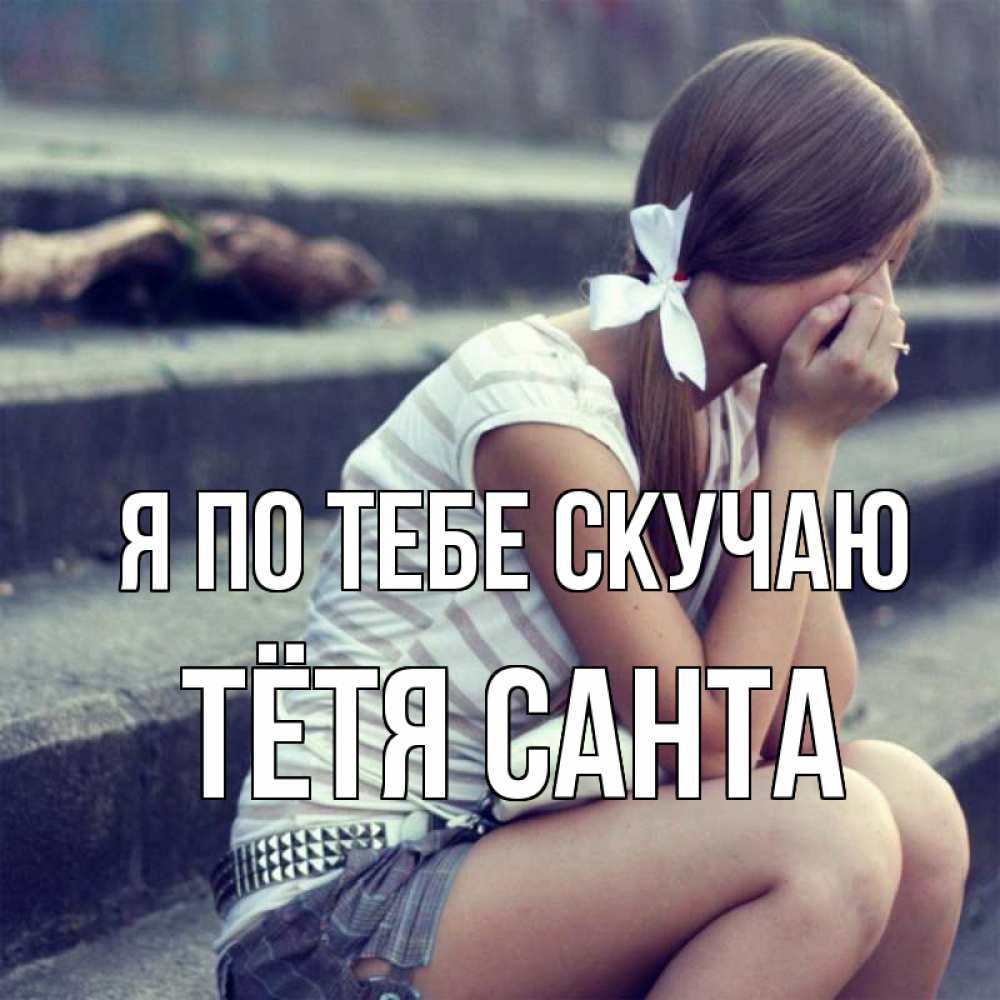 Открытка на каждый день с именем, Тётя-Санта Я по тебе скучаю девушка плачет Прикольная открытка с пожеланием онлайн скачать бесплатно 