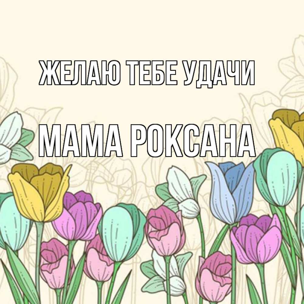 Открытка на каждый день с именем, Мама-Роксана Желаю тебе удачи тюльпаны Прикольная открытка с пожеланием онлайн скачать бесплатно 