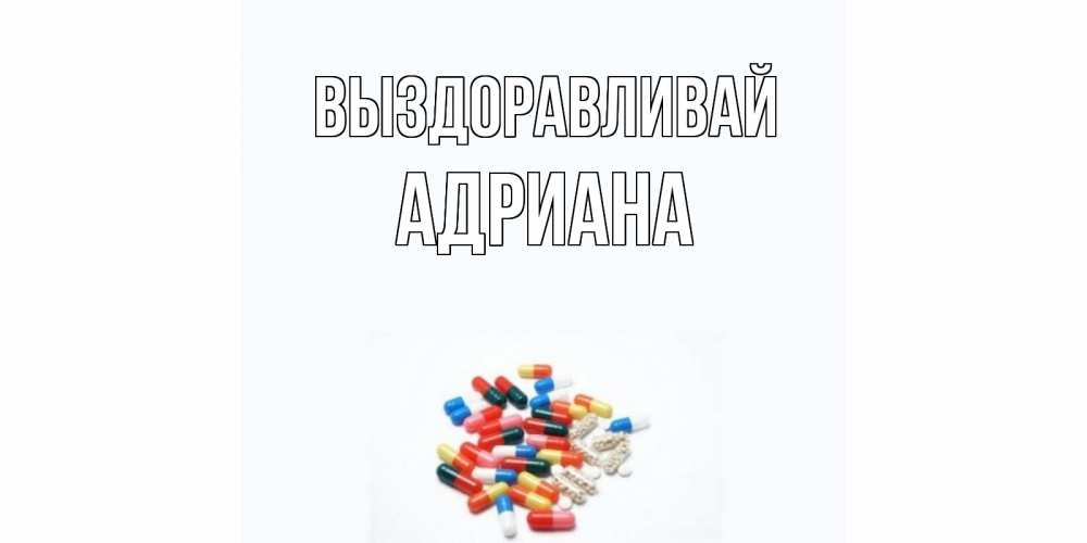 Открытка на каждый день с именем, Адриана Выздоравливай таблетки Прикольная открытка с пожеланием онлайн скачать бесплатно 