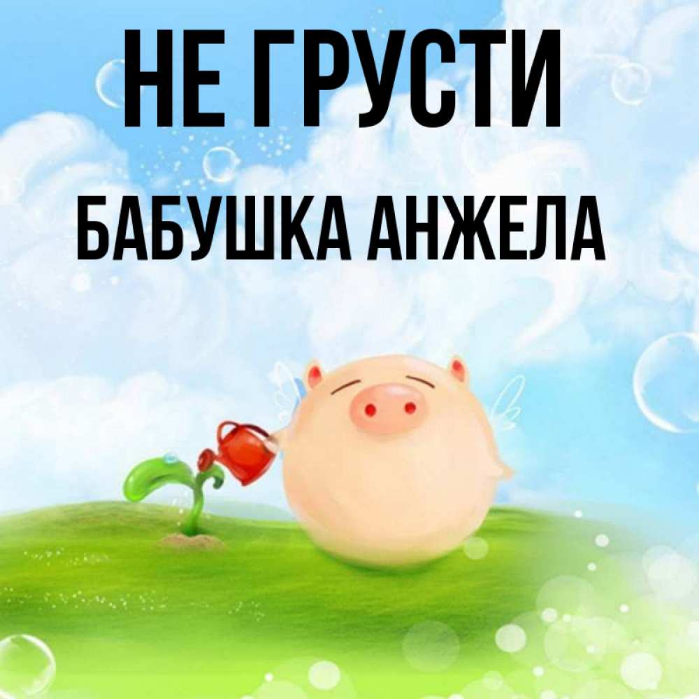 Открытка на каждый день с именем, Бабушка-Анжела Не грусти поливает цветок порося Прикольная открытка с пожеланием онлайн скачать бесплатно 