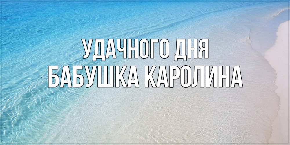 Открытка на каждый день с именем, Бабушка-Каролина Удачного дня море пляж Прикольная открытка с пожеланием онлайн скачать бесплатно 