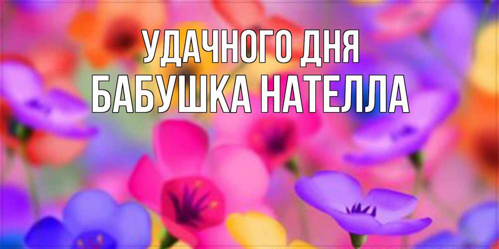 Открытка на каждый день с именем, Бабушка-Нателла Удачного дня открытка повышающая настроение Прикольная открытка с пожеланием онлайн скачать бесплатно 