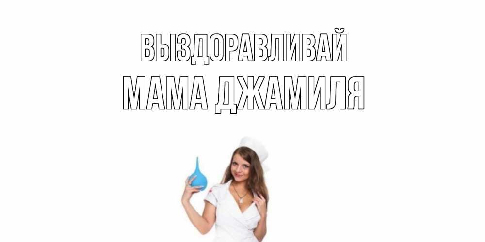 Открытка на каждый день с именем, Мама-Джамиля Выздоравливай клизма Прикольная открытка с пожеланием онлайн скачать бесплатно 