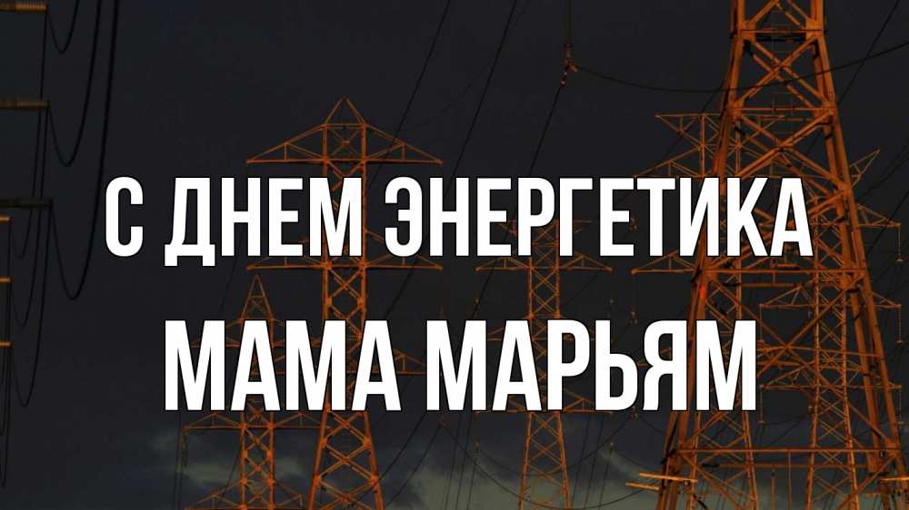 Открытка на каждый день с именем, Мама-Марьям С днем энергетика ночь, лэп Прикольная открытка с пожеланием онлайн скачать бесплатно 