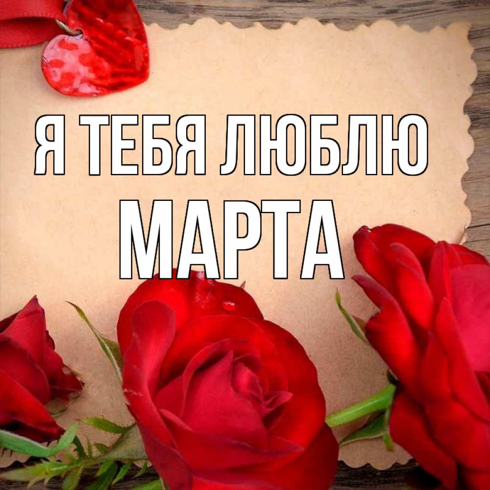 Открытка на каждый день с именем, Марта Я тебя люблю розы сердце 1 Прикольная открытка с пожеланием онлайн скачать бесплатно 