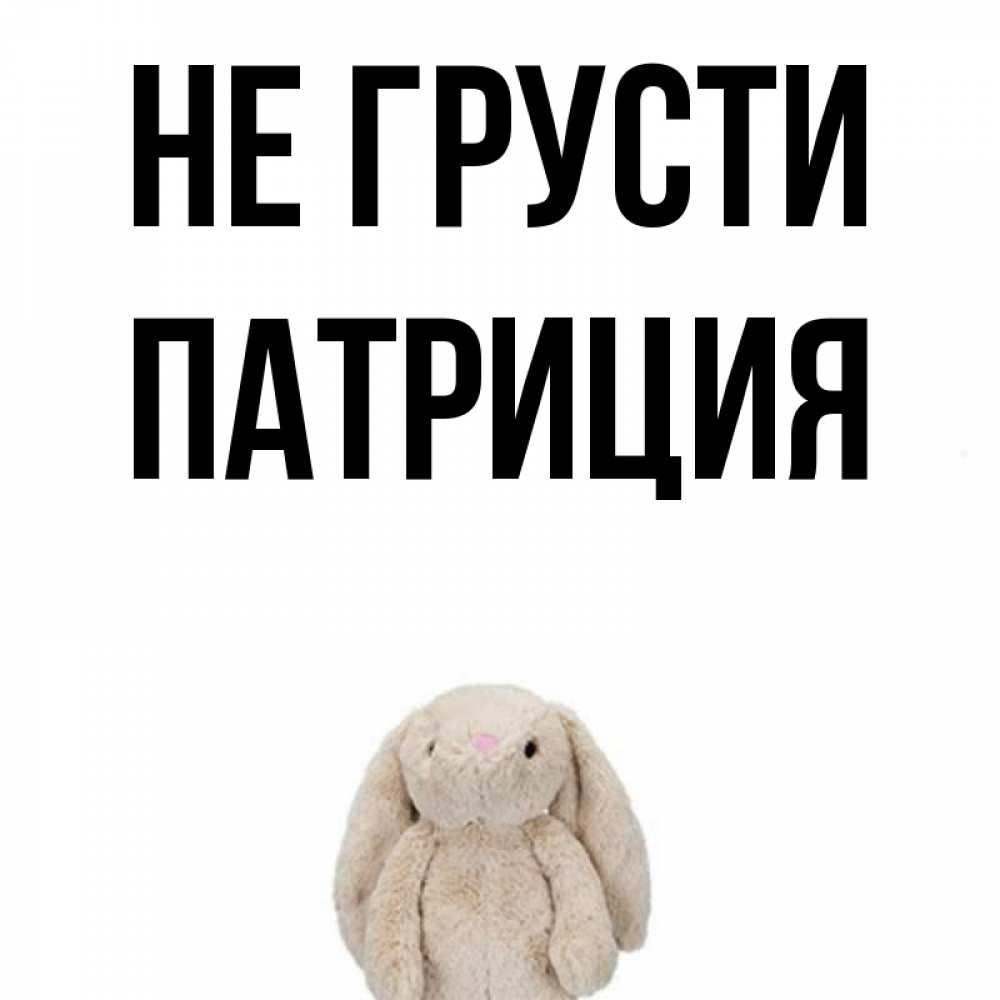 Открытка на каждый день с именем, Патриция Не грусти детская игрушка зайчика Прикольная открытка с пожеланием онлайн скачать бесплатно 