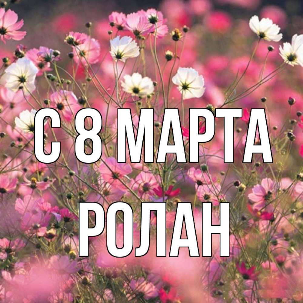 Открытка на каждый день с именем, Ролан С 8 марта красиво 1 Прикольная открытка с пожеланием онлайн скачать бесплатно 