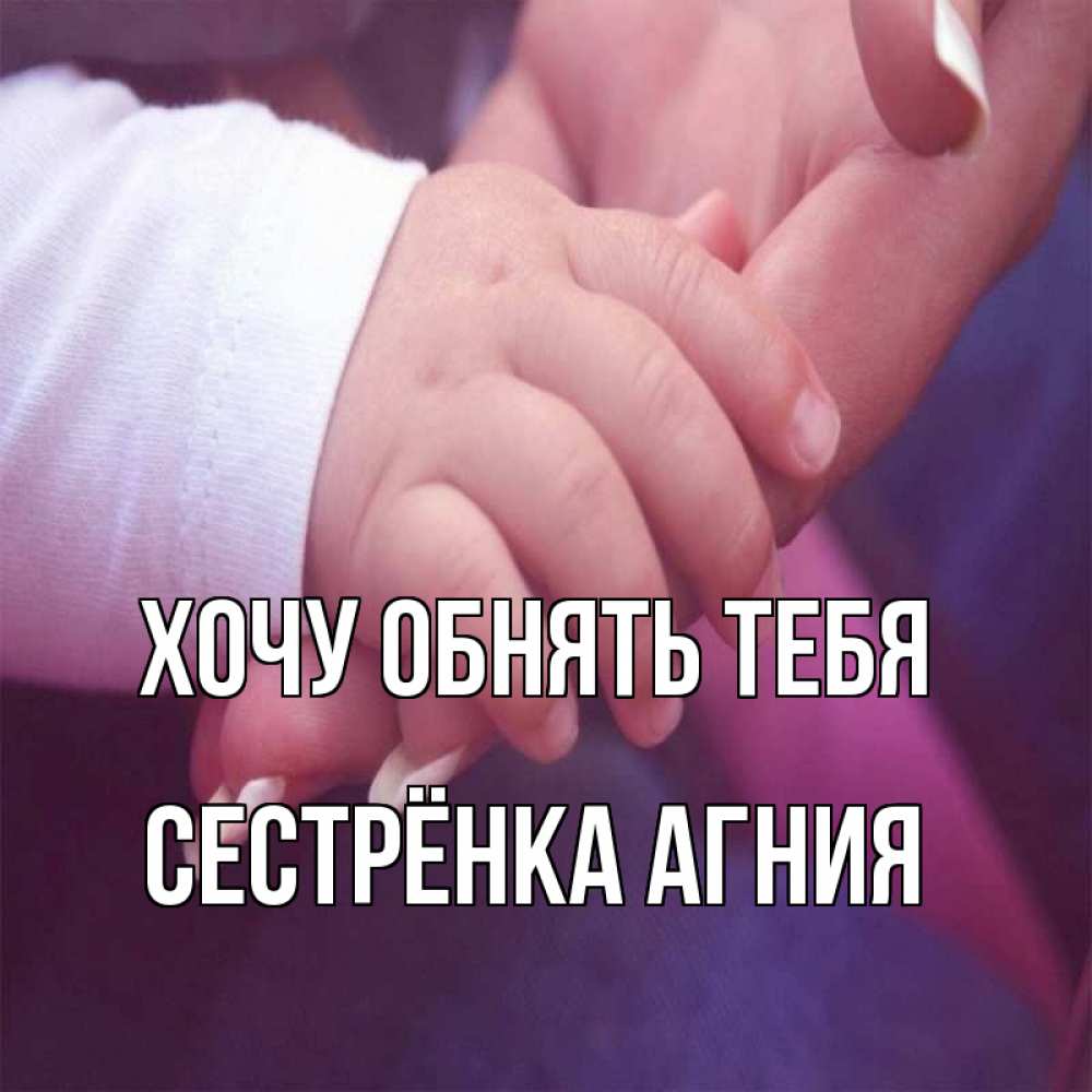 Открытка на каждый день с именем, Сестрёнка-Агния Хочу обнять тебя мама с ребенком Прикольная открытка с пожеланием онлайн скачать бесплатно 