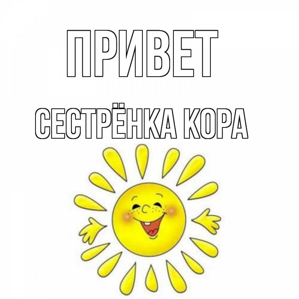 Открытка на каждый день с именем, Сестрёнка-Кора Привет солнце Прикольная открытка с пожеланием онлайн скачать бесплатно 
