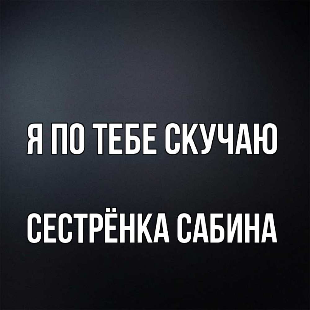 Открытка на каждый день с именем, Сестрёнка-Сабина Я по тебе скучаю с подписью Прикольная открытка с пожеланием онлайн скачать бесплатно 