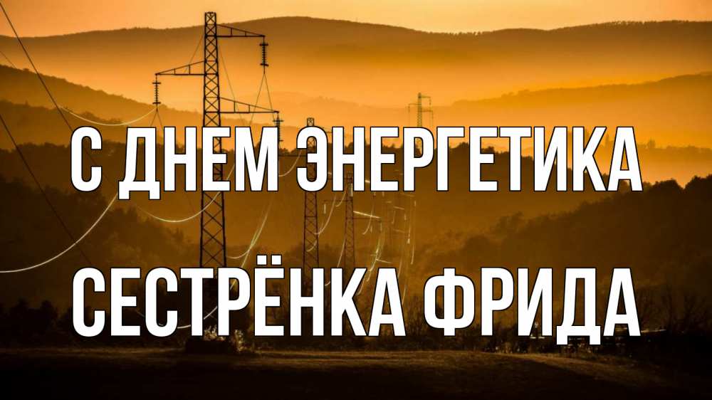 Открытка на каждый день с именем, Сестрёнка-Фрида С днем энергетика ЛЭП провода горы закат Прикольная открытка с пожеланием онлайн скачать бесплатно 