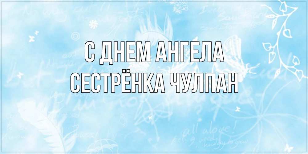 Открытка на каждый день с именем, Сестрёнка-Чулпан С днем ангела абстрактная открытка на день ангела Прикольная открытка с пожеланием онлайн скачать бесплатно 
