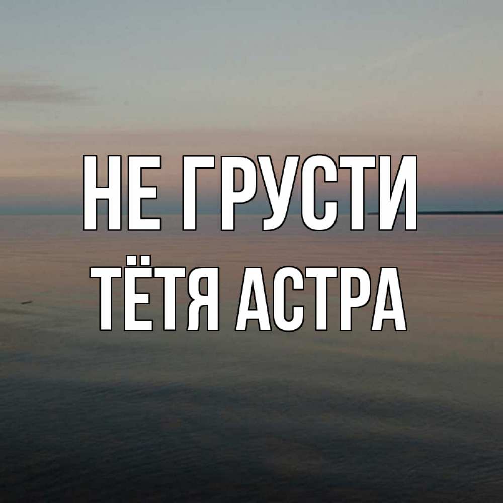 Открытка на каждый день с именем, Тётя-Астра Не грусти водная гладь Прикольная открытка с пожеланием онлайн скачать бесплатно 