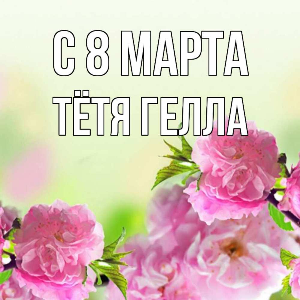 Открытка на каждый день с именем, Тётя-Гелла С 8 МАРТА цветы Прикольная открытка с пожеланием онлайн скачать бесплатно 