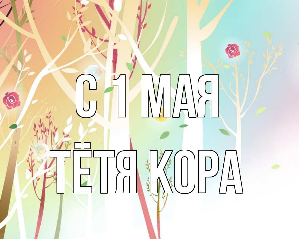 Открытка на каждый день с именем, Тётя-Кора С 1 мая С 1 мая 1 Прикольная открытка с пожеланием онлайн скачать бесплатно 
