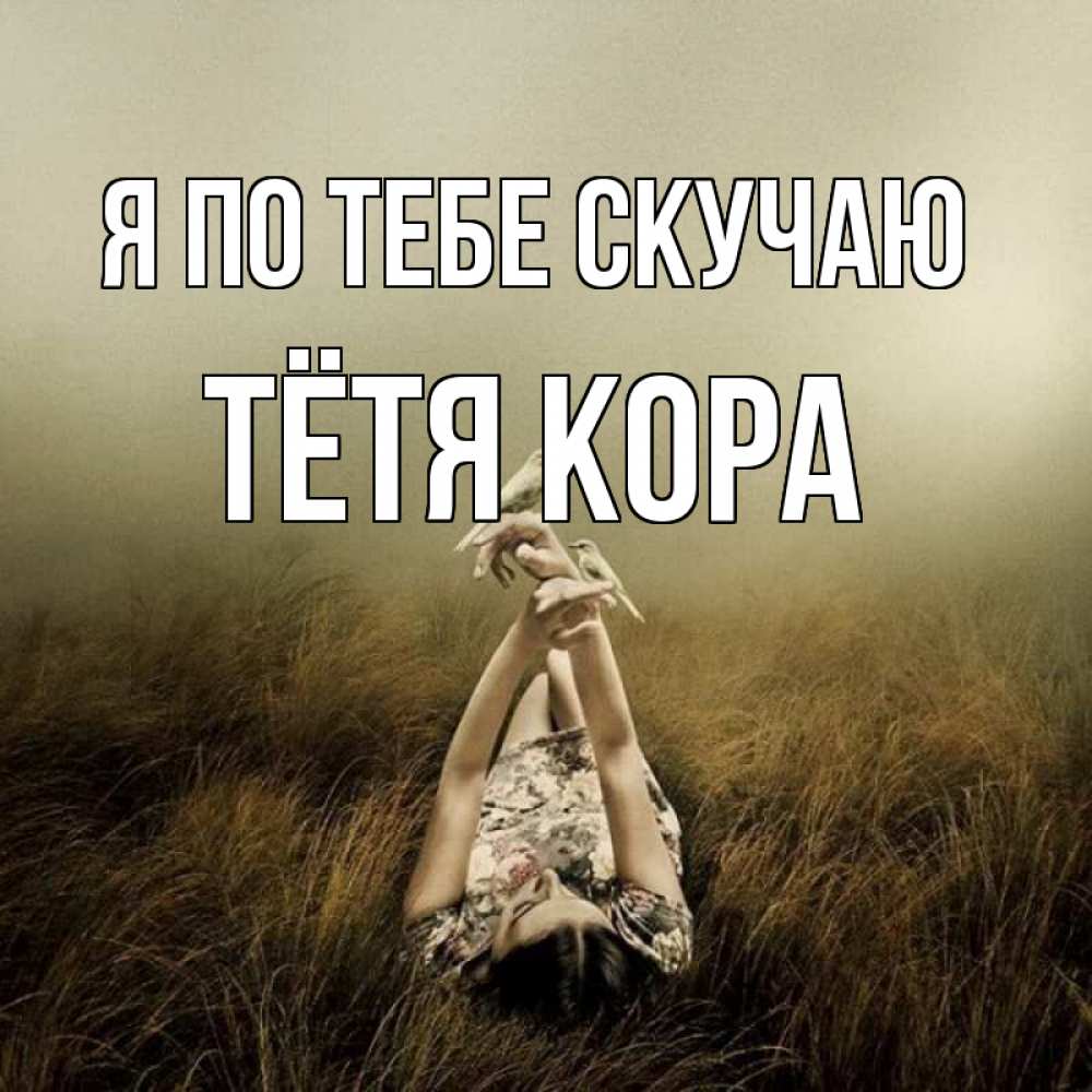 Открытка на каждый день с именем, Тётя-Кора Я по тебе скучаю девушка с голубями Прикольная открытка с пожеланием онлайн скачать бесплатно 