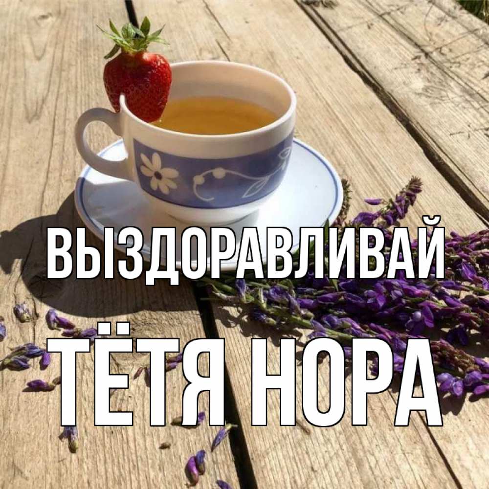 Открытка на каждый день с именем, Тётя-Нора Выздоравливай чай Прикольная открытка с пожеланием онлайн скачать бесплатно 