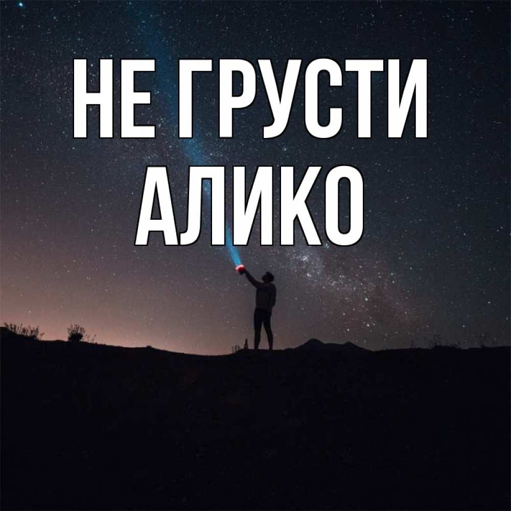 Открытка на каждый день с именем, Алико Не грусти луч света и млечный путь Прикольная открытка с пожеланием онлайн скачать бесплатно 