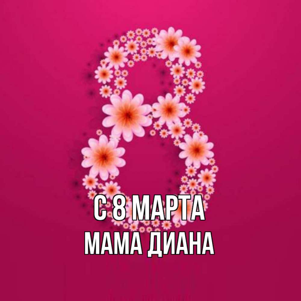 Открытка на каждый день с именем, Мама-Диана С 8 марта цветы в виде цифры восемь Прикольная открытка с пожеланием онлайн скачать бесплатно 
